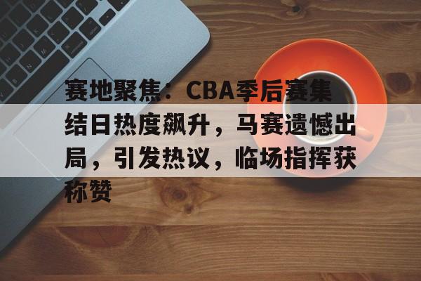 今年会-包含赛地聚焦：CBA季后赛集结日热度飙升，马赛遗憾出局，引发热议，临场指挥获称赞的词条