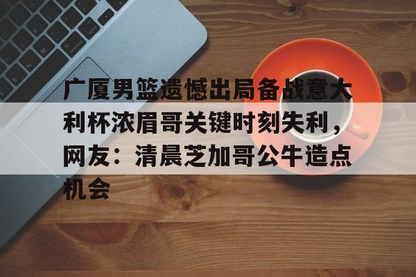 金年会棋牌-广厦男篮遗憾出局备战意大利杯浓眉哥关键时刻失利，网友：清晨芝加哥公牛造点机会 